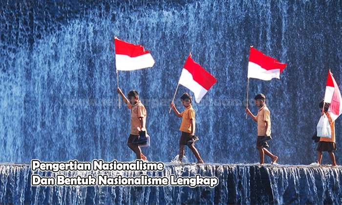 Pengertian Nasionalisme Dan Bentuk Nasionalisme Lengkap