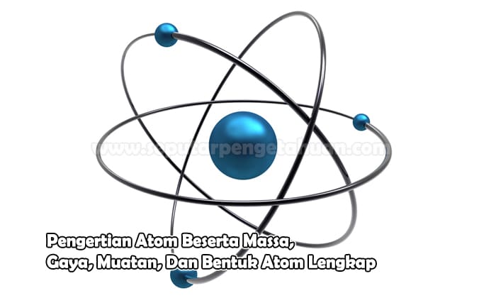 Pengertian Atom Beserta Massa, Gaya, Muatan, Dan Bentuk Atom Lengkap