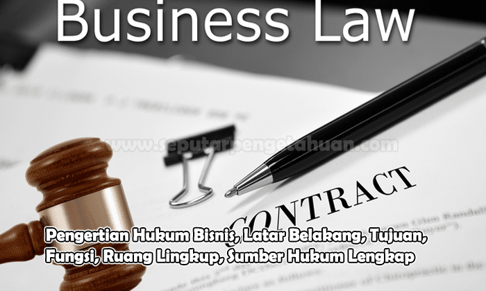 Pengertian Hukum Bisnis, Latar Belakang, Tujuan, Fungsi, Ruang Lingkup, Sumber Hukum Lengkap